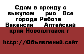 Сдам в аренду с выкупом kia рио - Все города Работа » Вакансии   . Алтайский край,Новоалтайск г.